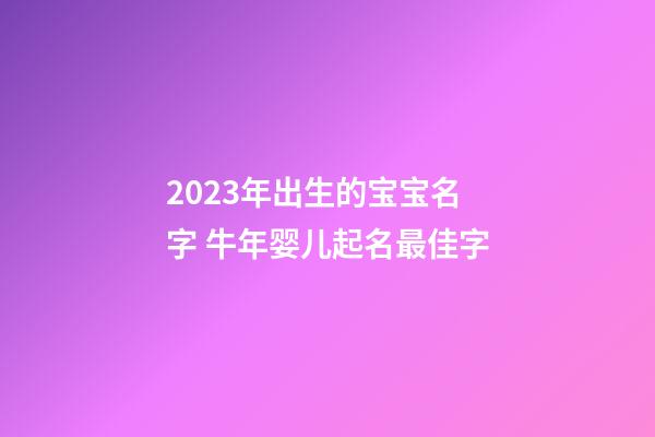 2023年出生的宝宝名字 牛年婴儿起名最佳字